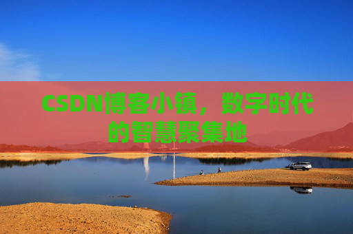 CSDN博客小镇,数字时代的智慧聚集地